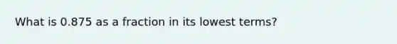 What is 0.875 as a fraction in its lowest terms?