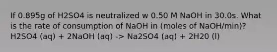 If 0.895g of H2SO4 is neutralized w 0.50 M NaOH in 30.0s. What is the rate of consumption of NaOH in (moles of NaOH/min)? H2SO4 (aq) + 2NaOH (aq) -> Na2SO4 (aq) + 2H20 (l)