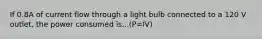 If 0.8A of current flow through a light bulb connected to a 120 V outlet, the power consumed is...(P=IV)