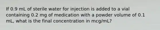 If 0.9 mL of sterile water for injection is added to a vial containing 0.2 mg of medication with a powder volume of 0.1 mL, what is the final concentration in mcg/mL?