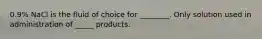 0.9% NaCl is the fluid of choice for ________. Only solution used in administration of _____ products.