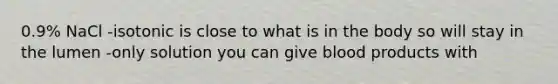 0.9% NaCl -isotonic is close to what is in the body so will stay in the lumen -only solution you can give blood products with