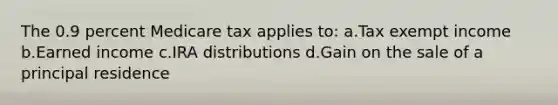 The 0.9 percent Medicare tax applies to: a.Tax exempt income b.Earned income c.IRA distributions d.Gain on the sale of a principal residence