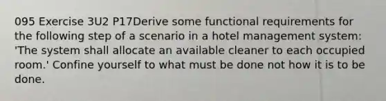 095 Exercise 3U2 P17Derive some functional requirements for the following step of a scenario in a hotel management system: 'The system shall allocate an available cleaner to each occupied room.' Confine yourself to what must be done not how it is to be done.