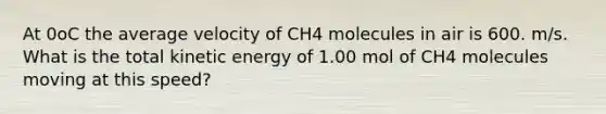 At 0oC the average velocity of CH4 molecules in air is 600. m/s. What is the total kinetic energy of 1.00 mol of CH4 molecules moving at this speed?