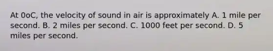 At 0oC, the velocity of sound in air is approximately A. 1 mile per second. B. 2 miles per second. C. 1000 feet per second. D. 5 miles per second.