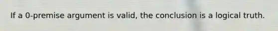 If a 0-premise argument is valid, the conclusion is a logical truth.
