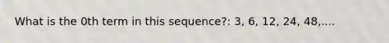 What is the 0th term in this sequence?: 3, 6, 12, 24, 48,....