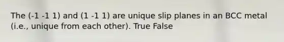 The (-1 -1 1) and (1 -1 1) are unique slip planes in an BCC metal (i.e., unique from each other). True False