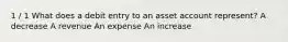 1 / 1 What does a debit entry to an asset account represent? A decrease A revenue An expense An increase