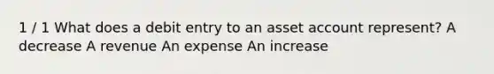 1 / 1 What does a debit entry to an asset account represent? A decrease A revenue An expense An increase