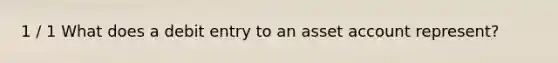 1 / 1 What does a debit entry to an asset account represent?