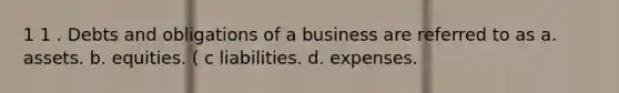 1 1 . Debts and obligations of a business are referred to as a. assets. b. equities. ( c liabilities. d. expenses.