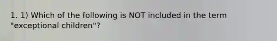 1. 1) Which of the following is NOT included in the term "exceptional children"?