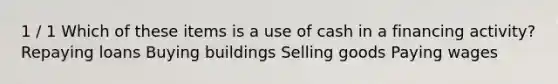 1 / 1 Which of these items is a use of cash in a financing activity? Repaying loans Buying buildings Selling goods Paying wages