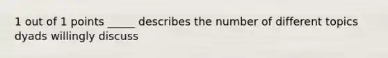 1 out of 1 points _____ describes the number of different topics dyads willingly discuss