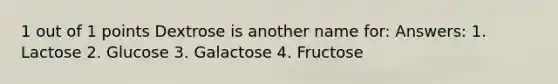 1 out of 1 points Dextrose is another name for: Answers: 1. Lactose 2. Glucose 3. Galactose 4. Fructose