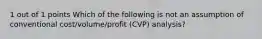 1 out of 1 points Which of the following is not an assumption of conventional cost/volume/profit (CVP) analysis?