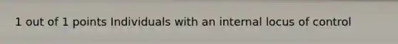 1 out of 1 points Individuals with an internal locus of control