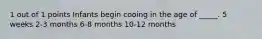1 out of 1 points Infants begin cooing in the age of _____. 5 weeks 2-3 months 6-8 months 10-12 months