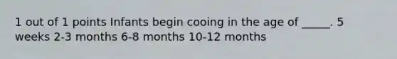 1 out of 1 points Infants begin cooing in the age of _____. 5 weeks 2-3 months 6-8 months 10-12 months