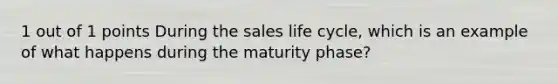 1 out of 1 points During the sales life cycle, which is an example of what happens during the maturity phase?