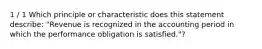 1 / 1 Which principle or characteristic does this statement describe: "Revenue is recognized in the accounting period in which the performance obligation is satisfied."?