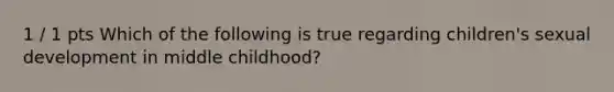 1 / 1 pts Which of the following is true regarding children's sexual development in middle childhood?