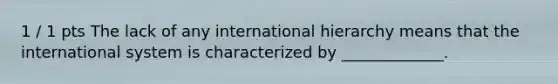 1 / 1 pts The lack of any international hierarchy means that the international system is characterized by _____________.