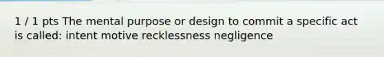 1 / 1 pts The mental purpose or design to commit a specific act is called: intent motive recklessness negligence