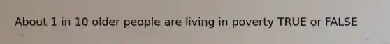 About 1 in 10 older people are living in poverty TRUE or FALSE