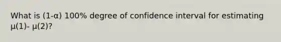 What is (1-α) 100% degree of confidence interval for estimating µ(1)- µ(2)?