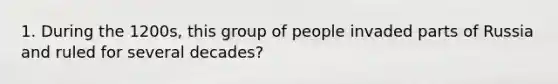 1. During the 1200s, this group of people invaded parts of Russia and ruled for several decades?