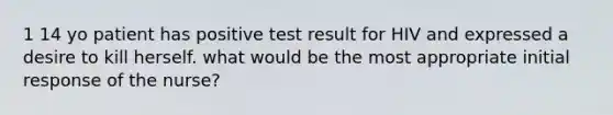 1 14 yo patient has positive test result for HIV and expressed a desire to kill herself. what would be the most appropriate initial response of the nurse?