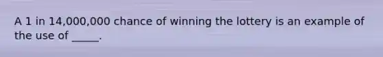 A 1 in 14,000,000 chance of winning the lottery is an example of the use of _____.