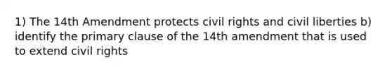 1) The 14th Amendment protects civil rights and civil liberties b) identify the primary clause of the 14th amendment that is used to extend civil rights