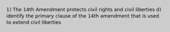 1) The 14th Amendment protects civil rights and civil liberties d) identify the primary clause of the 14th amendment that is used to extend civil liberties