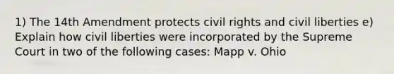 1) The 14th Amendment protects civil rights and civil liberties e) Explain how civil liberties were incorporated by the Supreme Court in two of the following cases: Mapp v. Ohio