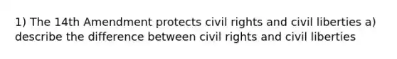 1) The 14th Amendment protects civil rights and civil liberties a) describe the difference between civil rights and civil liberties