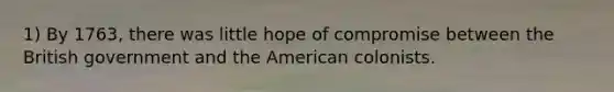 1) By 1763, there was little hope of compromise between the British government and the American colonists.