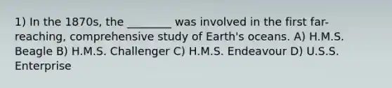 1) In the 1870s, the ________ was involved in the first far-reaching, comprehensive study of Earth's oceans. A) H.M.S. Beagle B) H.M.S. Challenger C) H.M.S. Endeavour D) U.S.S. Enterprise