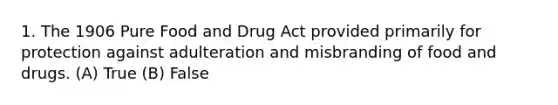 1. The 1906 Pure Food and Drug Act provided primarily for protection against adulteration and misbranding of food and drugs. (A) True (B) False