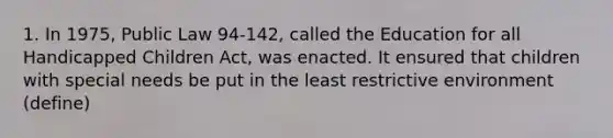 1. In 1975, Public Law 94-142, called the Education for all Handicapped Children Act, was enacted. It ensured that children with special needs be put in the least restrictive environment (define)