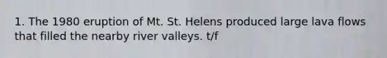 1. The 1980 eruption of Mt. St. Helens produced large lava flows that filled the nearby river valleys. t/f