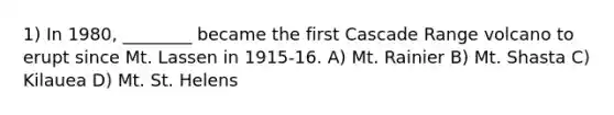 1) In 1980, ________ became the first Cascade Range volcano to erupt since Mt. Lassen in 1915-16. A) Mt. Rainier B) Mt. Shasta C) Kilauea D) Mt. St. Helens
