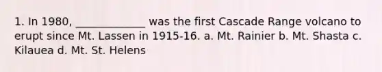 1. In 1980, _____________ was the first Cascade Range volcano to erupt since Mt. Lassen in 1915-16. a. Mt. Rainier b. Mt. Shasta c. Kilauea d. Mt. St. Helens