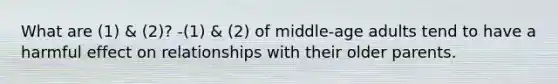 What are (1) & (2)? -(1) & (2) of middle-age adults tend to have a harmful effect on relationships with their older parents.