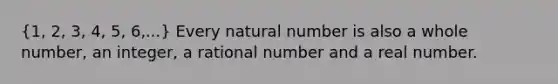 (1, 2, 3, 4, 5, 6,...) Every natural number is also a whole number, an integer, a rational number and a real number.