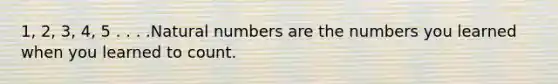 1, 2, 3, 4, 5 . . . .Natural numbers are the numbers you learned when you learned to count.