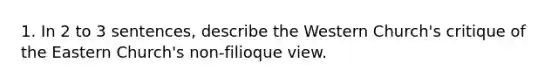 1. In 2 to 3 sentences, describe the Western Church's critique of the Eastern Church's non-filioque view.